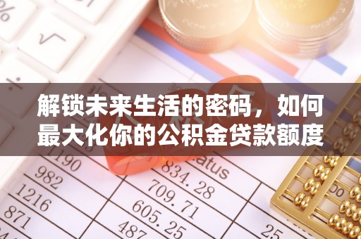 澧县解锁未来生活的密码，如何最大化你的公积金贷款额度