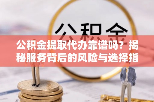 澧县公积金提取代办靠谱吗？揭秘服务背后的风险与选择指南