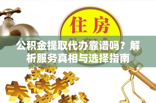 澧县公积金提取代办靠谱吗？解析服务真相与选择指南