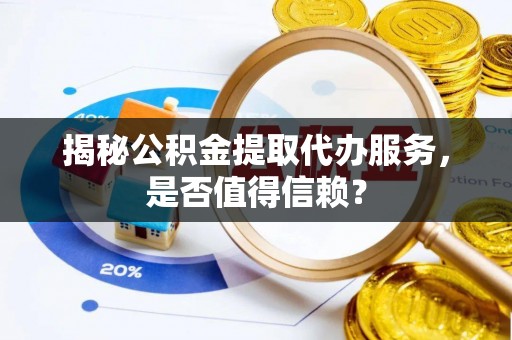 澧县揭秘公积金提取代办服务，是否值得信赖？