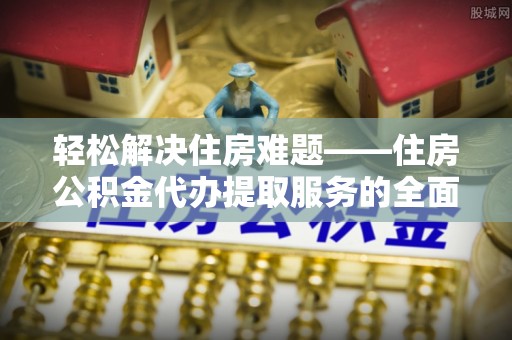 澧县轻松解决住房难题——住房公积金代办提取服务的全面解析与实用指南