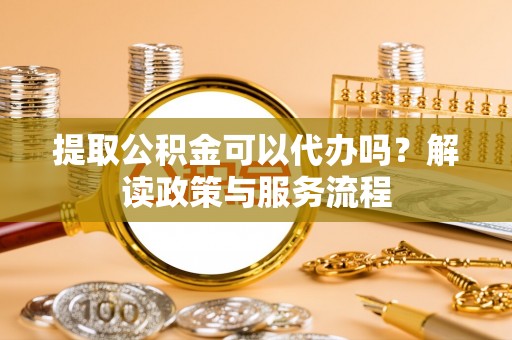澧县提取公积金可以代办吗？解读政策与服务流程