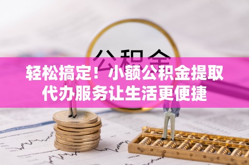 澧县轻松搞定！小额公积金提取代办服务让生活更便捷