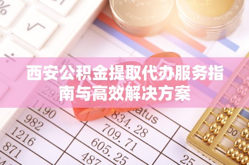 澧县西安公积金提取代办服务指南与高效解决方案