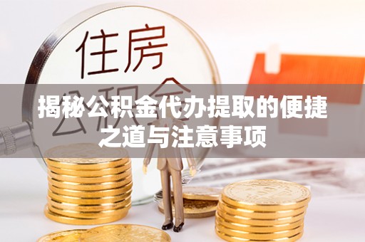 澧县揭秘公积金代办提取的便捷之道与注意事项