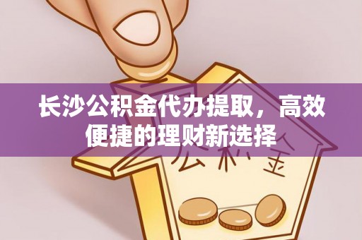 澧县长沙公积金代办提取，高效便捷的理财新选择