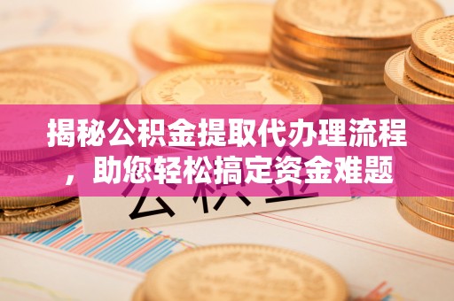 澧县揭秘公积金提取代办理流程，助您轻松搞定资金难题