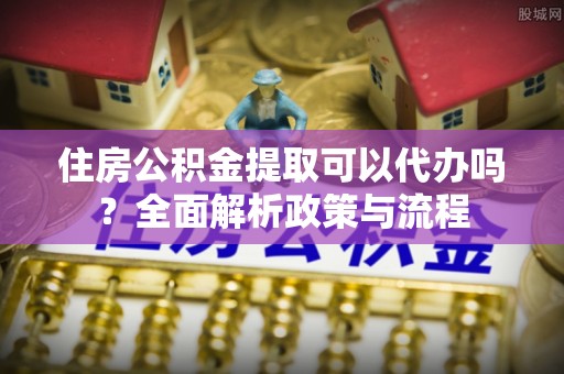 澧县住房公积金提取可以代办吗？全面解析政策与流程