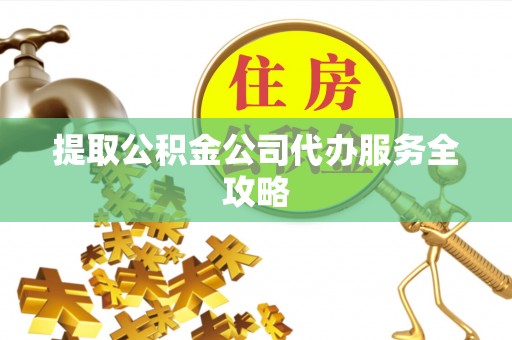 澧县提取公积金公司代办服务全攻略