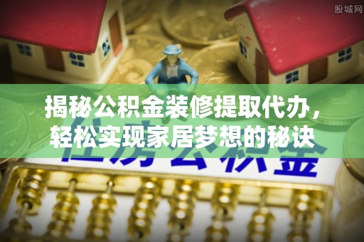 澧县揭秘公积金装修提取代办，轻松实现家居梦想的秘诀