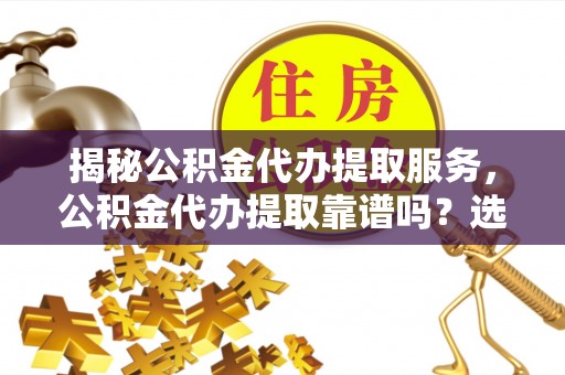 澧县揭秘公积金代办提取服务，公积金代办提取靠谱吗？选择前你需要知道这些！
