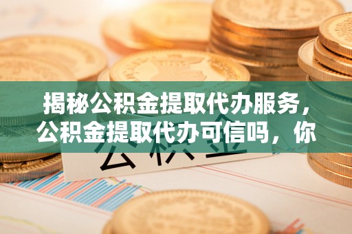 澧县揭秘公积金提取代办服务，公积金提取代办可信吗，你需要知道的真相