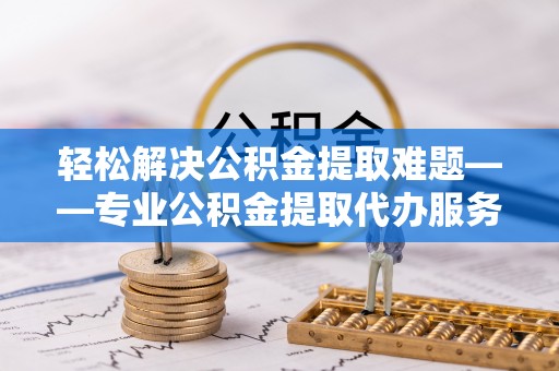 澧县轻松解决公积金提取难题——专业公积金提取代办服务详解