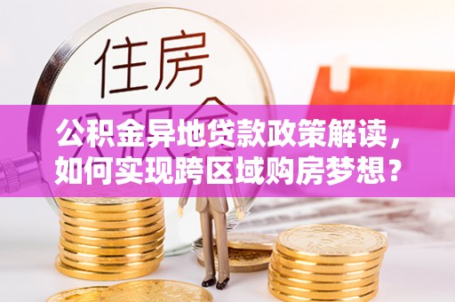 澧县公积金异地贷款政策解读，如何实现跨区域购房梦想？
