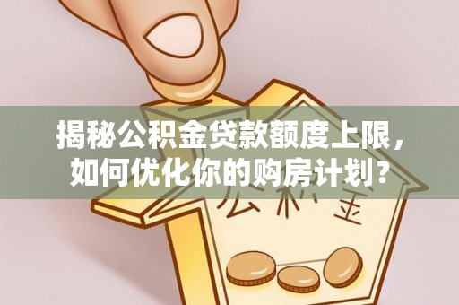 澧县揭秘公积金贷款额度上限，如何优化你的购房计划？