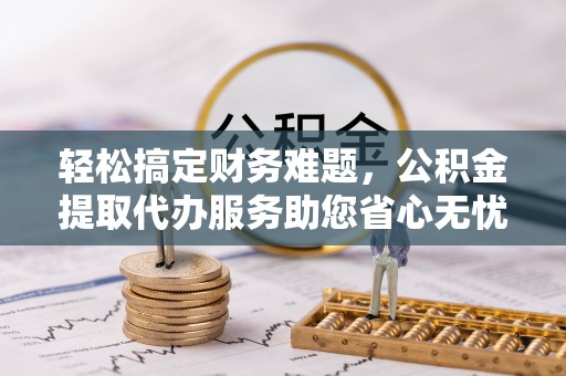 澧县轻松搞定财务难题，公积金提取代办服务助您省心无忧