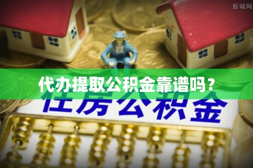 澧县代办提取公积金靠谱吗？