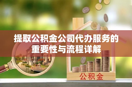 澧县提取公积金公司代办服务的重要性与流程详解