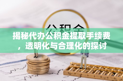 澧县揭秘代办公积金提取手续费，透明化与合理化的探讨