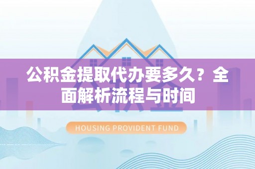 澧县公积金提取代办要多久？全面解析流程与时间