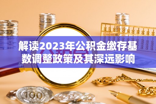 澧县解读2023年公积金缴存基数调整政策及其深远影响