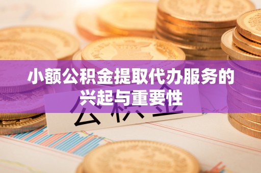 澧县小额公积金提取代办服务的兴起与重要性