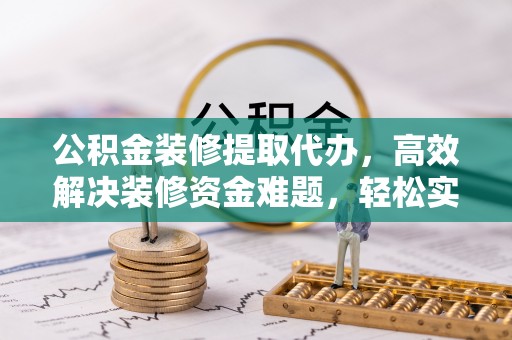 澧县公积金装修提取代办，高效解决装修资金难题，轻松实现家居梦想