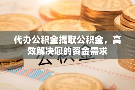 澧县代办公积金提取公积金，高效解决您的资金需求
