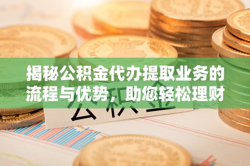 澧县揭秘公积金代办提取业务的流程与优势，助您轻松理财