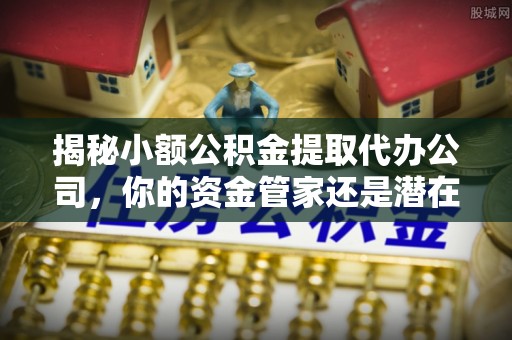 澧县揭秘小额公积金提取代办公司，你的资金管家还是潜在风险？