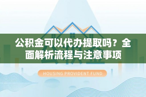 澧县公积金可以代办提取吗？全面解析流程与注意事项