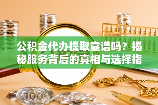 澧县公积金代办提取靠谱吗？揭秘服务背后的真相与选择指南