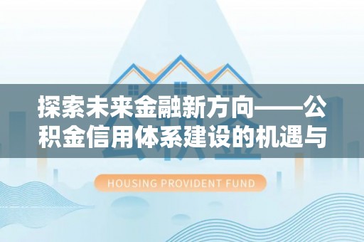 澧县探索未来金融新方向——公积金信用体系建设的机遇与挑战