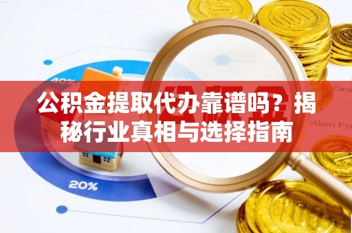 澧县公积金提取代办靠谱吗？揭秘行业真相与选择指南