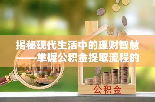 澧县揭秘现代生活中的理财智慧——掌握公积金提取流程的必备指南