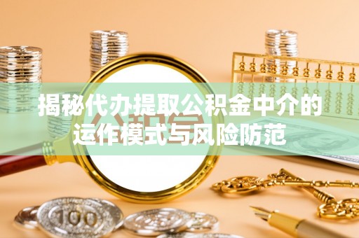 澧县揭秘代办提取公积金中介的运作模式与风险防范