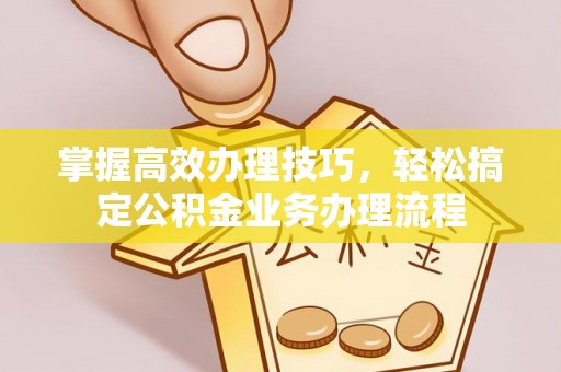 澧县掌握高效办理技巧，轻松搞定公积金业务办理流程