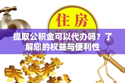 澧县提取公积金可以代办吗？了解您的权益与便利性
