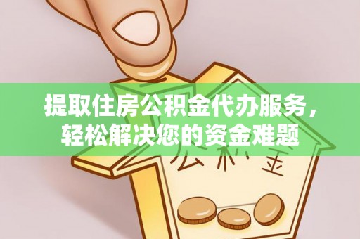 澧县提取住房公积金代办服务，轻松解决您的资金难题