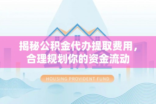 澧县揭秘公积金代办提取费用，合理规划你的资金流动