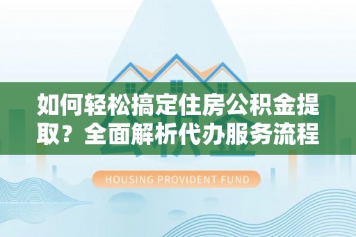 澧县如何轻松搞定住房公积金提取？全面解析代办服务流程与优势