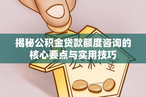 澧县揭秘公积金贷款额度咨询的核心要点与实用技巧