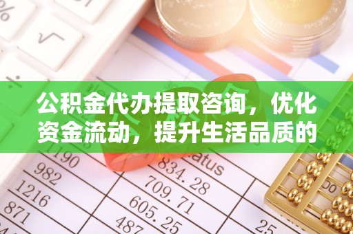澧县公积金代办提取咨询，优化资金流动，提升生活品质的明智选择