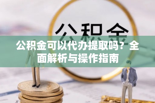澧县公积金可以代办提取吗？全面解析与操作指南