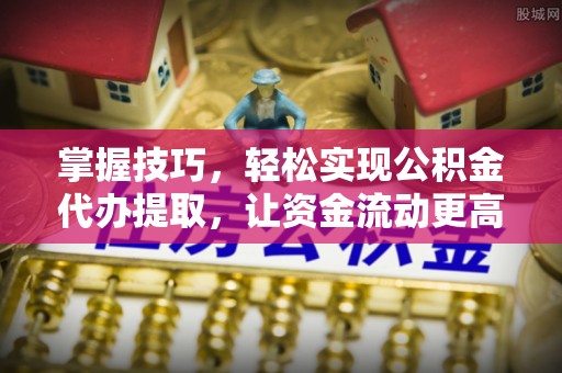 澧县掌握技巧，轻松实现公积金代办提取，让资金流动更高效