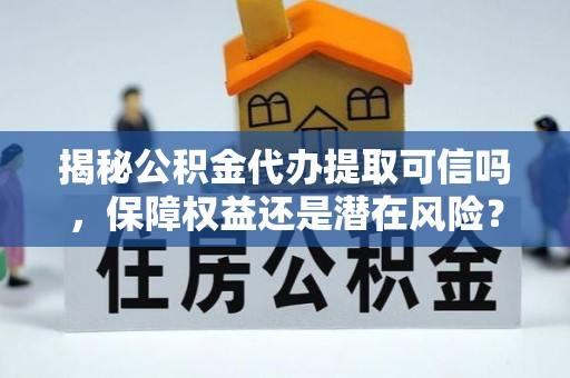 澧县揭秘公积金代办提取可信吗，保障权益还是潜在风险？