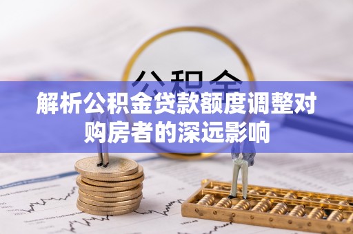 澧县解析公积金贷款额度调整对购房者的深远影响