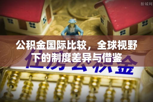 澧县公积金国际比较，全球视野下的制度差异与借鉴