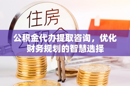澧县公积金代办提取咨询，优化财务规划的智慧选择