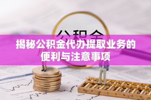 澧县揭秘公积金代办提取业务的便利与注意事项